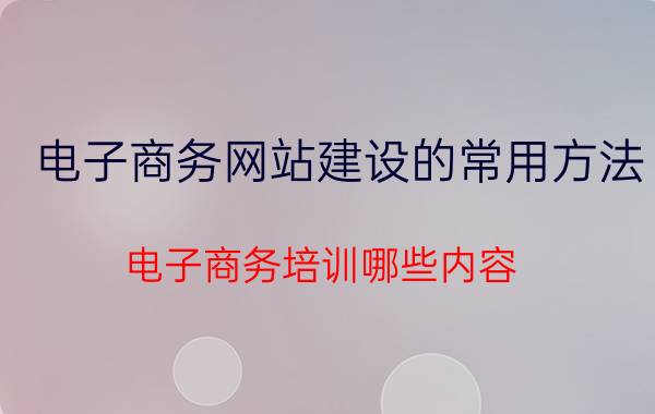 电子商务网站建设的常用方法 电子商务培训哪些内容？